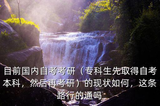 目前国内自考考研（专科生先取得自考本科，然后再考研）的现状如何，这条路行的通吗