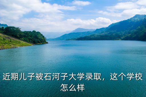 近期儿子被石河子大学录取，这个学校怎么样