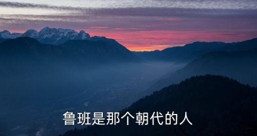 鲁班是那个朝代的人