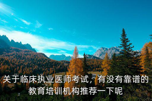 关于临床执业医师考试，有没有靠谱的教育培训机构推荐一下呢