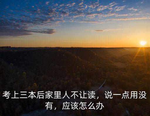 考上三本后家里人不让读，说一点用没有，应该怎么办