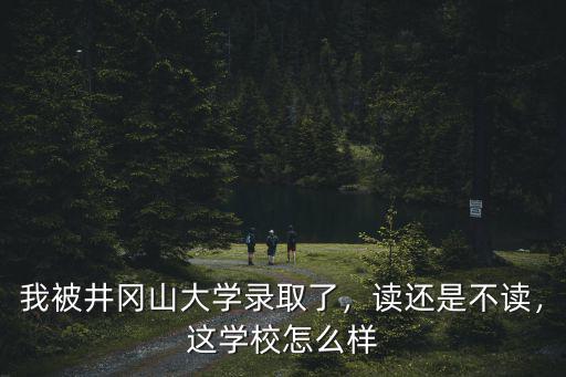 我被井冈山大学录取了，读还是不读，这学校怎么样