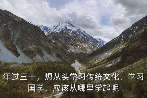 年过三十，想从头学习传统文化、学习国学，应该从哪里学起呢