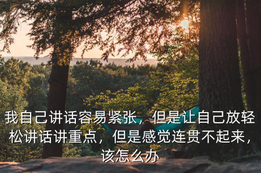 我自己讲话容易紧张，但是让自己放轻松讲话讲重点，但是感觉连贯不起来，该怎么办