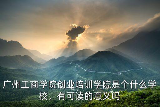 广州工商学院创业培训学院是个什么学校，有可读的意义吗