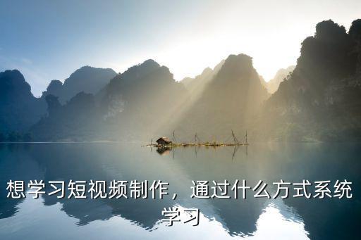 想学习短视频制作，通过什么方式系统学习