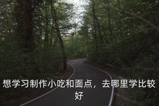 想学习制作小吃和面点，去哪里学比较好