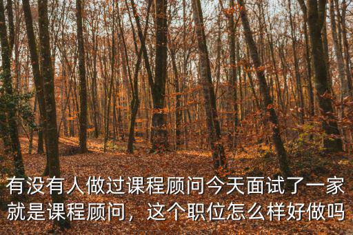 有没有人做过课程顾问今天面试了一家就是课程顾问，这个职位怎么样好做吗