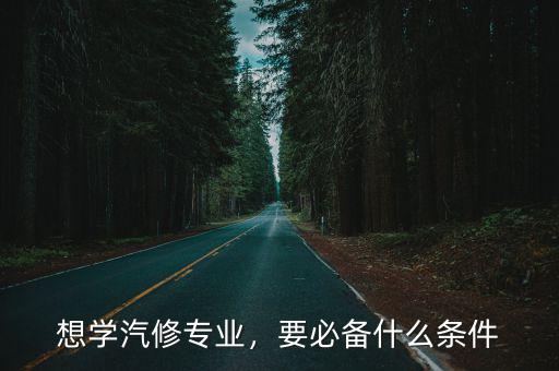 学汽修有什么条件,要必备什么条件