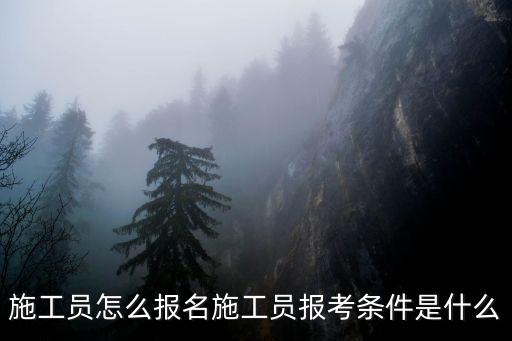 施工员怎么报名施工员报考条件是什么
