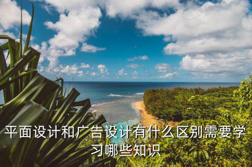 平面设计和广告设计有什么区别需要学习哪些知识