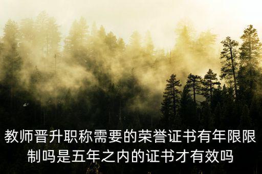 教师晋升职称需要的荣誉证书有年限限制吗是五年之内的证书才有效吗