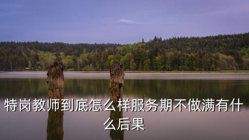 特岗教师到底怎么样服务期不做满有什么后果