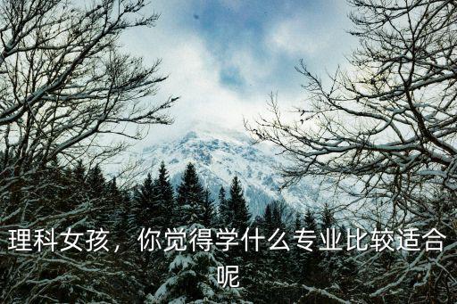 理科女孩，你觉得学什么专业比较适合呢