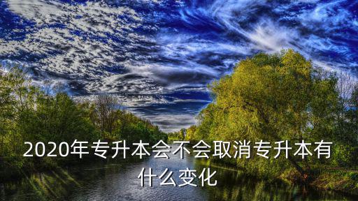 2020年专升本会不会取消专升本有什么变化
