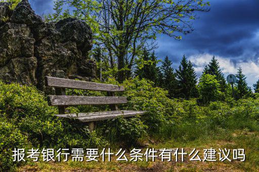 银行报考需要什么条件,报考银行需要什么条件