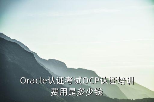 Oracle认证考试OCP认证培训费用是多少钱