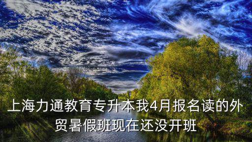 上海力通教育电话是多少，上海力通教育专升本我4月报名读的外贸暑假班现在还没开班