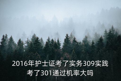 2016年护师过关率多少，2016年护士证考了实务309实践考了301通过机率大吗