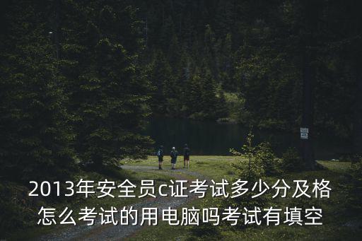 2013年安全员c证考试多少分及格怎么考试的用电脑吗考试有填空