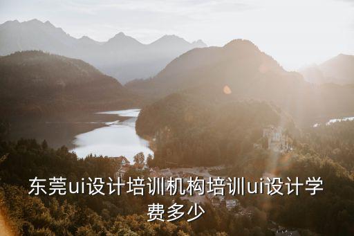 东莞平面设计培训多少钱，东莞ui设计培训机构培训ui设计学费多少