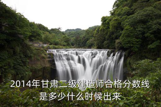 2014年甘肃二级建造师合格分数线是多少什么时候出来