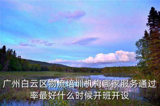 白云商专培训中心电话是多少，广州白云区物流培训机构哪家服务通过率最好什么时候开班开设