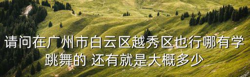 请问在广州市白云区越秀区也行哪有学跳舞的 还有就是大概多少