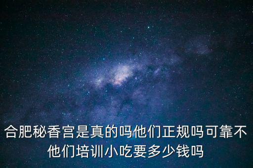 合肥秘香宫是真的吗他们正规吗可靠不他们培训小吃要多少钱吗