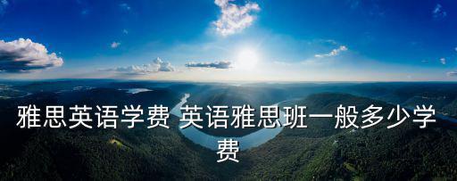 雅思大班一个月多少钱，雅思英语学费 英语雅思班一般多少学费