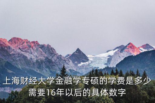 金融研究生学校学费是多少，上海财经大学金融学专硕的学费是多少需要16年以后的具体数字