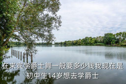 在来宾学爵士舞一般要多少钱我现在是初中生14岁想去学爵士