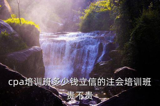 立信注会面授班多少钱，注册会计师培训费用一般是多少