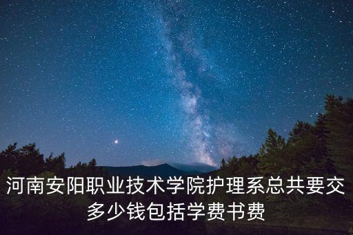 安阳职业学费多少，河南安阳职业技术学院护理系总共要交多少钱包括学费书费