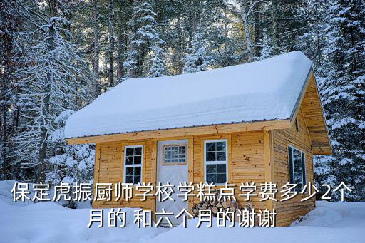 保定虎振厨师学校学糕点学费多少2个月的 和六个月的谢谢