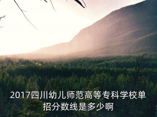 2017四川幼儿师范高等专科学校单招分数线是多少啊