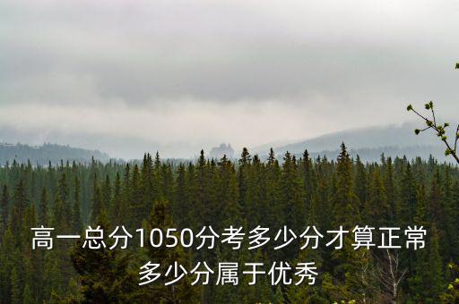 高一总分1050分考多少分才算正常多少分属于优秀