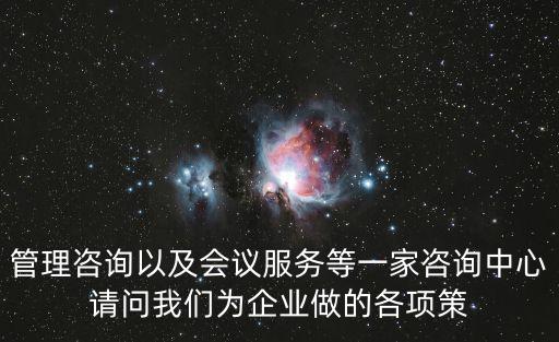 管理咨询以及会议服务等一家咨询中心请问我们为企业做的各项策