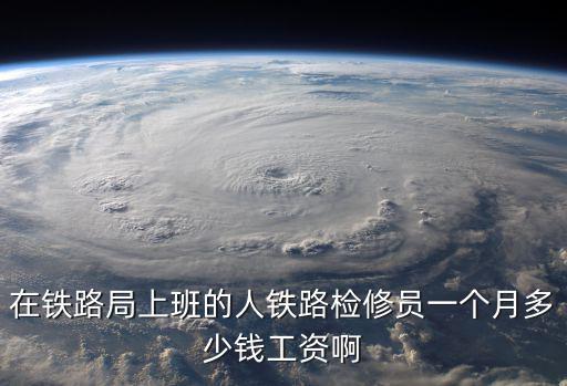 在铁路局上班的人铁路检修员一个月多少钱工资啊