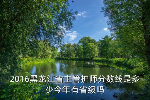 2016黑龙江省主管护师分数线是多少今年有省级吗
