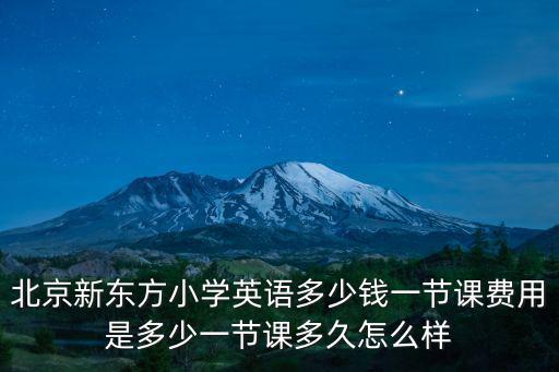 北京新东方小学学费多少钱，北京新东方小学英语多少钱一节课费用是多少一节课多久怎么样