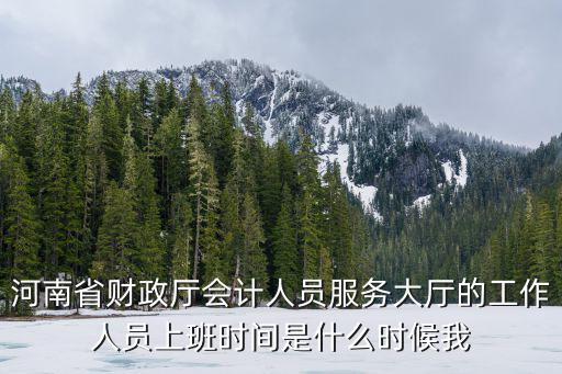 河南省财政厅会计人员服务大厅的工作人员上班时间是什么时候我