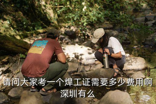 请问大家考一个焊工证需要多少费用啊深圳有么