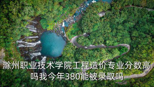 滁州职业技术学院工程造价专业分数高吗我今年380能被录取吗
