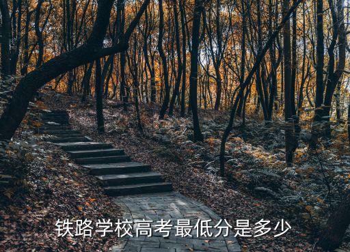 铁工学校多少分能上，合肥铁路工程学校五年制高职需要考多少分才能入学