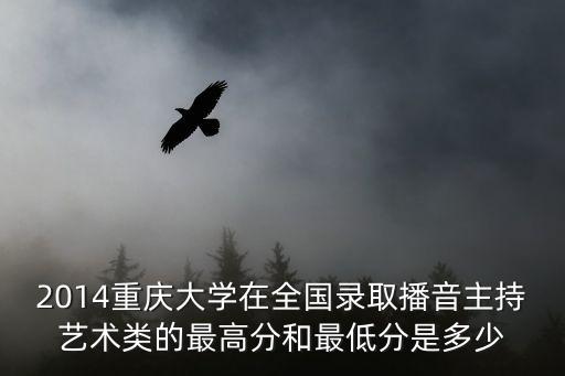 2014重庆大学在全国录取播音主持艺术类的最高分和最低分是多少