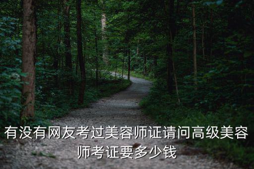 有没有网友考过美容师证请问高级美容师考证要多少钱