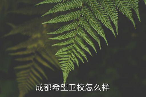 成都希望卫生学校电话是多少，成都希望卫校怎么样