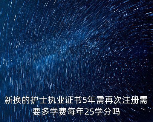 新换的护士执业证书5年需再次注册需要多学费每年25学分吗