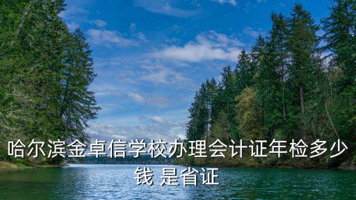 哈尔滨金卓信学校办理会计证年检多少钱 是省证